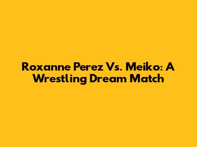 Roxanne Perez Vs. Meiko: A Wrestling Dream Match