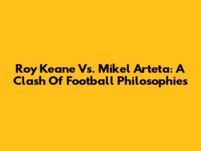 Roy Keane Vs. Mikel Arteta: A Clash Of Football Philosophies