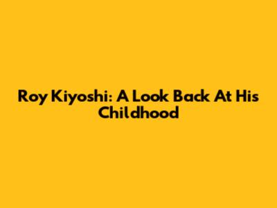 Roy Kiyoshi: A Look Back At His Childhood