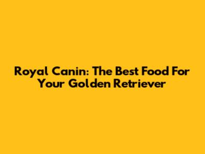 Royal Canin: The Best Food For Your Golden Retriever