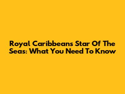 Royal Caribbean's Star Of The Seas: What You Need To Know