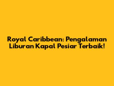 Royal Caribbean: Pengalaman Liburan Kapal Pesiar Terbaik!