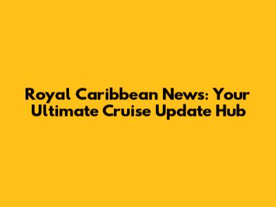 Royal Caribbean News: Your Ultimate Cruise Update Hub