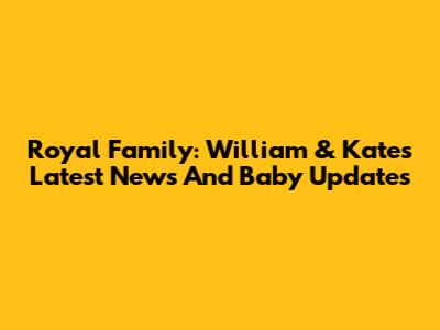 Royal Family: William & Kate's Latest News And Baby Updates