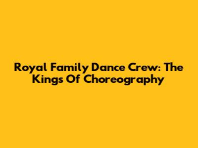 Royal Family Dance Crew: The Kings Of Choreography