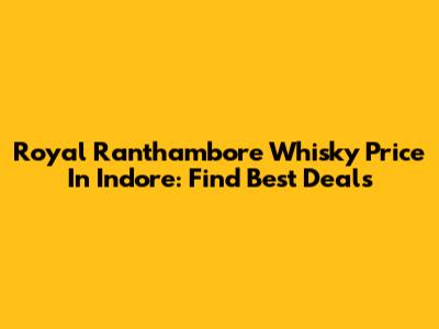 Royal Ranthambore Whisky Price In Indore: Find Best Deals