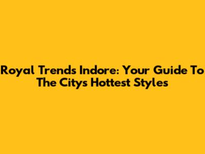 Royal Trends Indore: Your Guide To The City's Hottest Styles