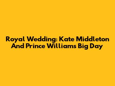 Royal Wedding: Kate Middleton And Prince William's Big Day