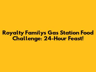 Royalty Family's Gas Station Food Challenge: 24-Hour Feast!
