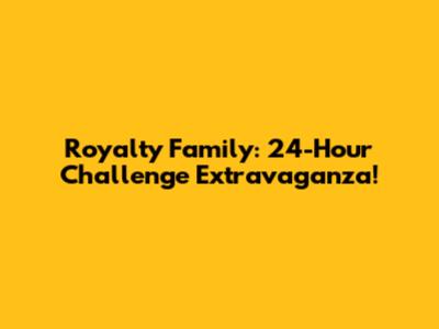 Royalty Family: 24-Hour Challenge Extravaganza!