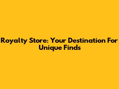 Royalty Store: Your Destination For Unique Finds