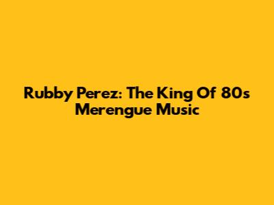 Rubby Perez: The King Of 80s Merengue Music