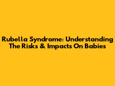 Rubella Syndrome: Understanding The Risks & Impacts On Babies