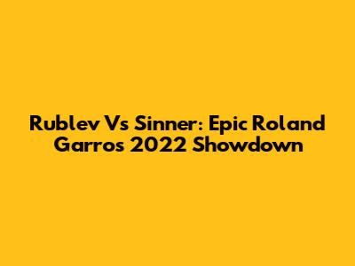 Rublev Vs Sinner: Epic Roland Garros 2022 Showdown