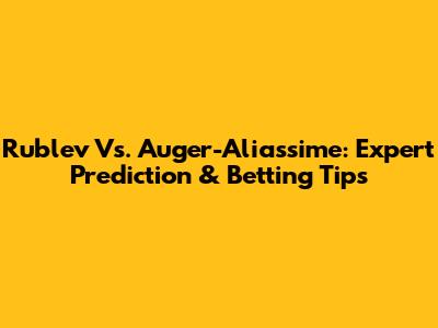 Rublev Vs. Auger-Aliassime: Expert Prediction & Betting Tips