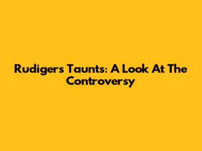 Rudiger's Taunts: A Look At The Controversy