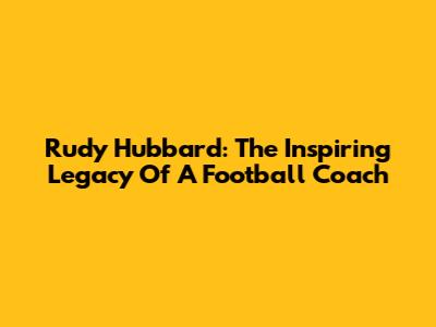 Rudy Hubbard: The Inspiring Legacy Of A Football Coach