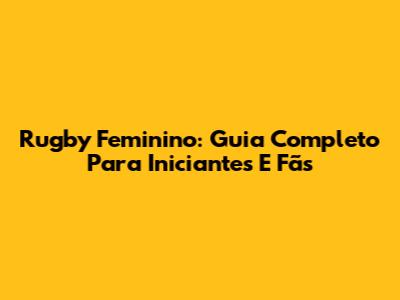 Rugby Feminino: Guia Completo Para Iniciantes E Fãs