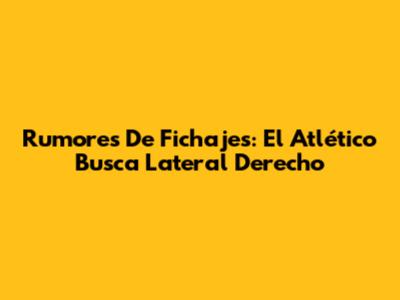 Rumores De Fichajes: El Atlético Busca Lateral Derecho