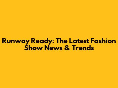 Runway Ready: The Latest Fashion Show News & Trends