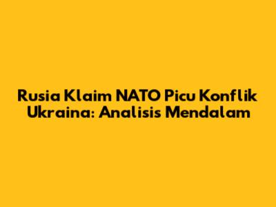Rusia Klaim NATO Picu Konflik Ukraina: Analisis Mendalam