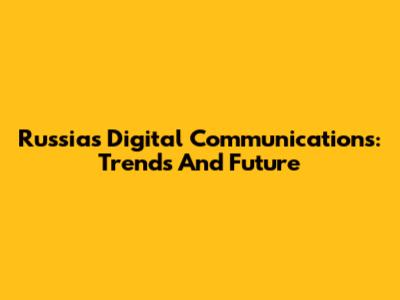 Russia's Digital Communications: Trends And Future