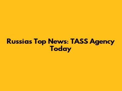 Russia's Top News: TASS Agency Today