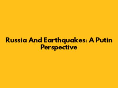 Russia And Earthquakes: A Putin Perspective