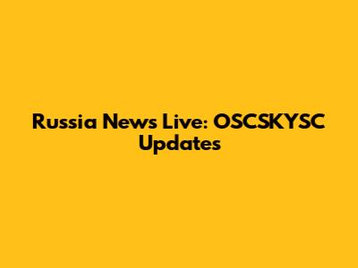 Russia News Live: OSCSKYSC Updates