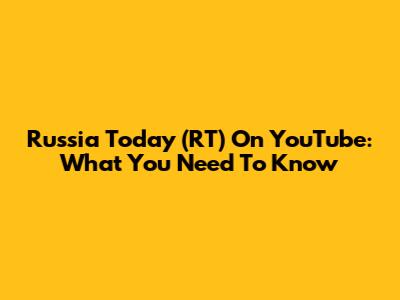 Russia Today (RT) On YouTube: What You Need To Know