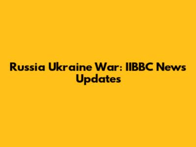 Russia Ukraine War: IIBBC News Updates