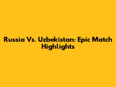 Russia Vs. Uzbekistan: Epic Match Highlights