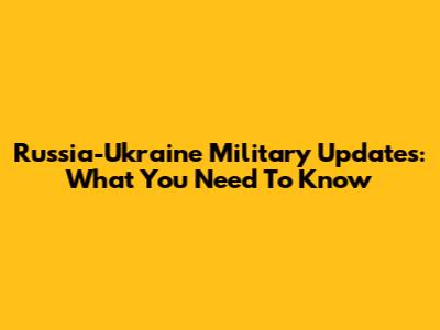 Russia-Ukraine Military Updates: What You Need To Know