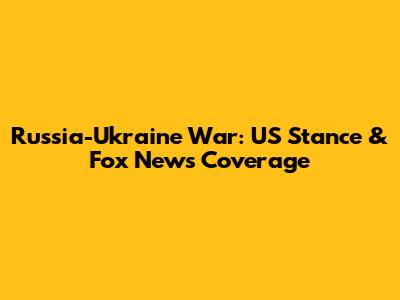 Russia-Ukraine War: US Stance & Fox News Coverage