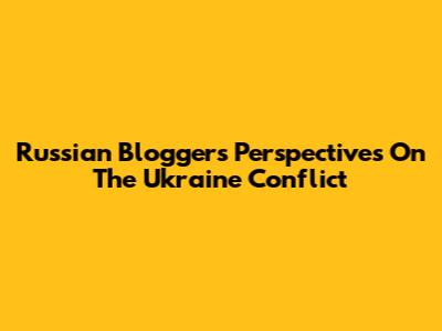 Russian Bloggers' Perspectives On The Ukraine Conflict