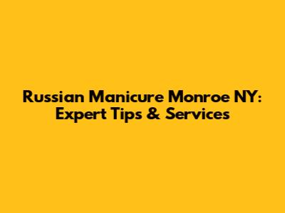 Russian Manicure Monroe NY: Expert Tips & Services