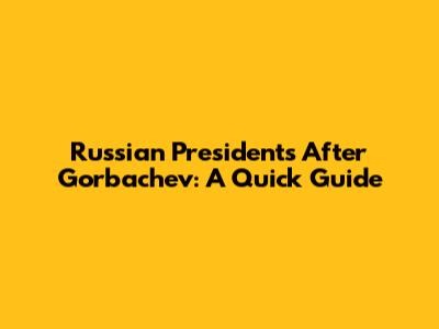 Russian Presidents After Gorbachev: A Quick Guide
