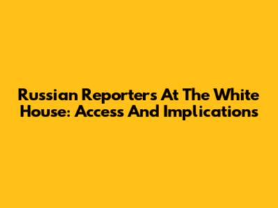 Russian Reporters At The White House: Access And Implications