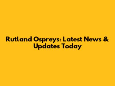 Rutland Ospreys: Latest News & Updates Today
