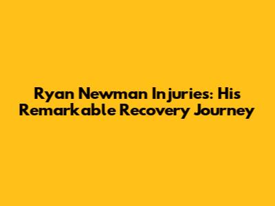 Ryan Newman Injuries: His Remarkable Recovery Journey