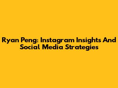 Ryan Peng: Instagram Insights And Social Media Strategies