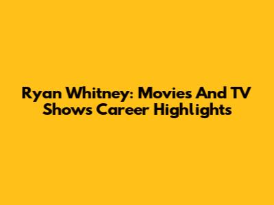 Ryan Whitney: Movies And TV Shows Career Highlights