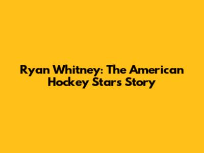 Ryan Whitney: The American Hockey Star's Story