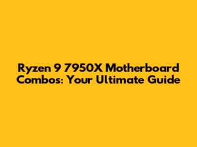 Ryzen 9 7950X Motherboard Combos: Your Ultimate Guide