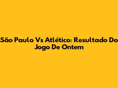 São Paulo Vs Atlético: Resultado Do Jogo De Ontem