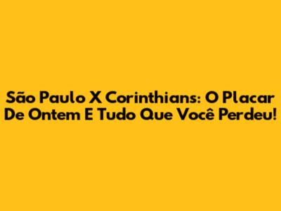São Paulo X Corinthians: O Placar De Ontem E Tudo Que Você Perdeu!
