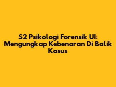 S2 Psikologi Forensik UI: Mengungkap Kebenaran Di Balik Kasus