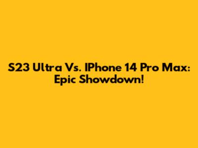 S23 Ultra Vs. IPhone 14 Pro Max: Epic Showdown!