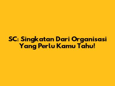 SC: Singkatan Dari Organisasi Yang Perlu Kamu Tahu!