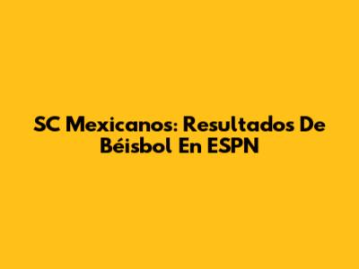 SC Mexicanos: Resultados De Béisbol En ESPN